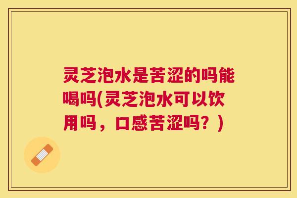 灵芝泡水是苦涩的吗能喝吗(灵芝泡水可以饮用吗，口感苦涩吗？)