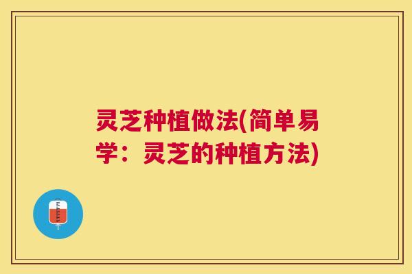 灵芝种植做法(简单易学：灵芝的种植方法)