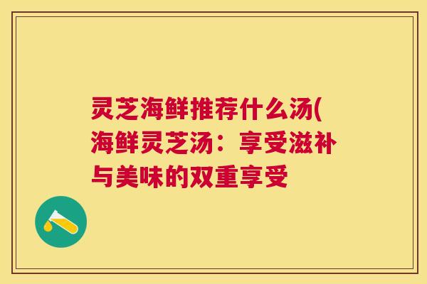 灵芝海鲜推荐什么汤(海鲜灵芝汤：享受滋补与美味的双重享受