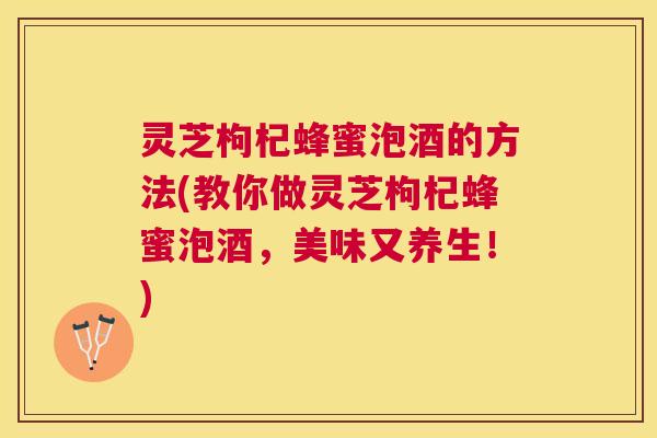 灵芝枸杞蜂蜜泡酒的方法(教你做灵芝枸杞蜂蜜泡酒,美味又养生!) 灵芝枸杞蜂蜜泡酒的方法(教你做灵芝枸杞蜂蜜泡酒,美味又养生!)