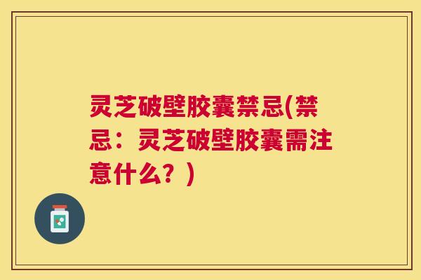 灵芝破壁胶囊禁忌(禁忌:灵芝破壁胶囊需注意什么?) 灵芝破壁胶囊禁忌(禁忌:灵芝破壁胶囊需注意什么?)