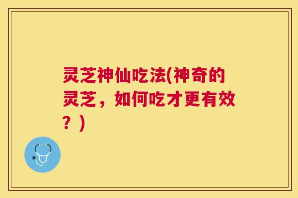 灵芝神仙吃法(神奇的灵芝,如何吃才更有效?) 灵芝神仙吃法(神奇的灵芝,如何吃才更有效?)