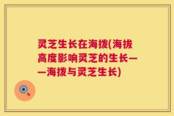 灵芝生长在海拨(海拔高度影响灵芝的生长——海拨与灵芝生长)
