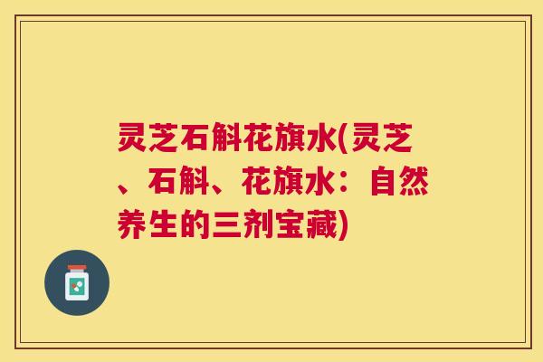 灵芝石斛花旗水(灵芝、石斛、花旗水:自然养生的三剂宝藏) 灵芝石斛花旗水(灵芝、石斛、花旗水:自然养生的三剂宝藏)