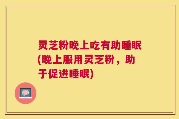 灵芝粉晚上吃有助(晚上服用灵芝粉，助于促进)