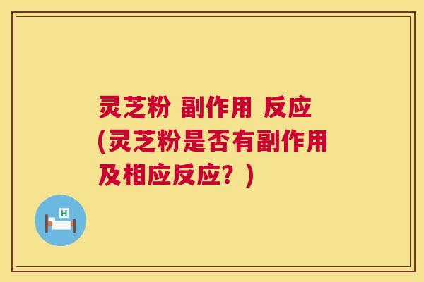 灵芝粉 副作用 反应(灵芝粉是否有副作用及相应反应?) 灵芝粉 副作用 反应(灵芝粉是否有副作用及相应反应?)