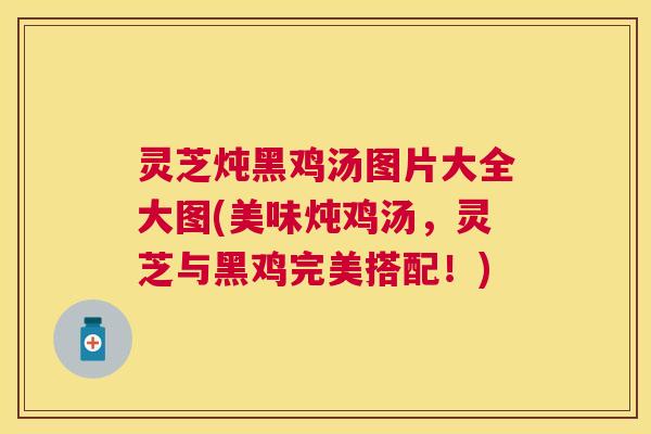 灵芝炖黑鸡汤图片大全大图(美味炖鸡汤,灵芝与黑鸡完美搭配!) 灵芝炖黑鸡汤图片大全大图(美味炖鸡汤,灵芝与黑鸡完美搭配!)
