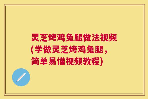 灵芝烤鸡兔腿做法视频(学做灵芝烤鸡兔腿，简单易懂视频教程)