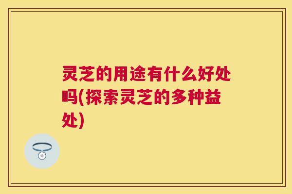 灵芝的用途有什么好处吗(探索灵芝的多种益处) 灵芝的用途有什么好处吗(探索灵芝的多种益处)