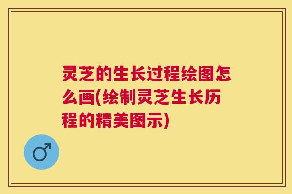 灵芝的生长过程绘图怎么画(绘制灵芝生长历程的精美图示) 灵芝的生长过程绘图怎么画(绘制灵芝生长历程的精美图示)