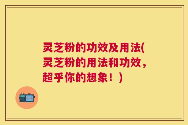 灵芝粉的功效及用法(灵芝粉的用法和功效，超乎你的想象！)