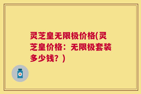 灵芝皇无限极价格(灵芝皇价格:无限极套装多少钱?) 灵芝皇无限极价格(灵芝皇价格:无限极套装多少钱?)