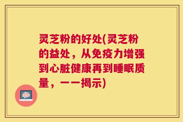 灵芝粉的好处(灵芝粉的益处,从免疫力增强到健康再到质量,一一揭示) 灵芝粉的好处(灵芝粉的益处,从免疫力增强到健康再到质量,一一揭示)