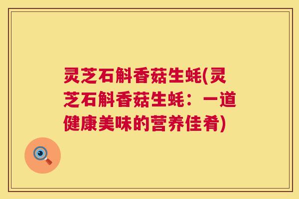 灵芝石斛香菇生蚝(灵芝石斛香菇生蚝:一道健康美味的营养佳肴) 灵芝石斛香菇生蚝(灵芝石斛香菇生蚝:一道健康美味的营养佳肴)