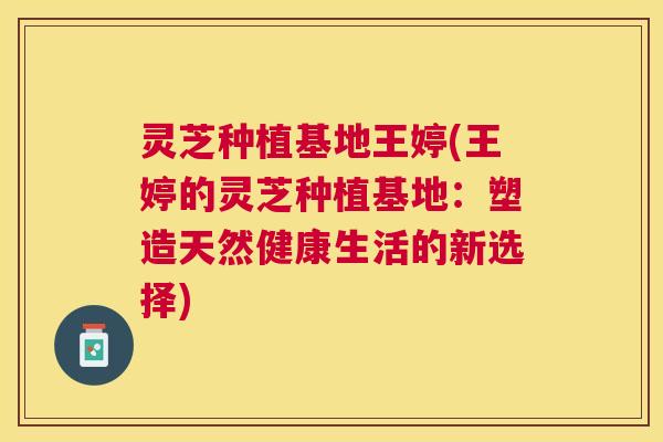 灵芝种植基地王婷(王婷的灵芝种植基地：塑造天然健康生活的新选择)