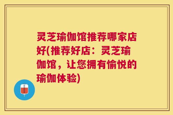灵芝瑜伽馆推荐哪家店好(推荐好店:灵芝瑜伽馆,让您拥有愉悦的瑜伽体验) 灵芝瑜伽馆推荐哪家店好(推荐好店:灵芝瑜伽馆,让您拥有愉悦的瑜伽体验)