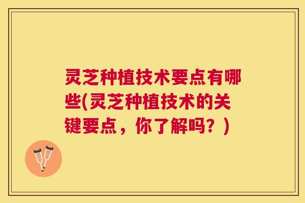 灵芝种植技术要点有哪些(灵芝种植技术的关键要点,你了解吗?) 灵芝种植技术要点有哪些(灵芝种植技术的关键要点,你了解吗?)