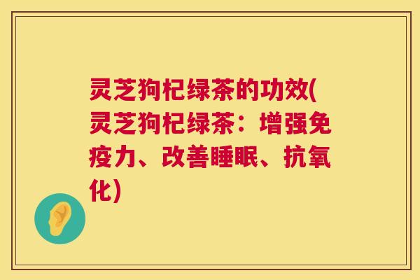 灵芝狗杞绿茶的功效(灵芝狗杞绿茶:增强免疫力、改善、) 灵芝狗杞绿茶的功效(灵芝狗杞绿茶:增强免疫力、改善、)