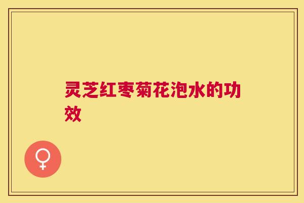 灵芝红枣菊花泡水的功效