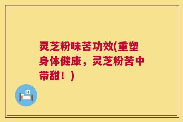 灵芝粉味苦功效(重塑身体健康,灵芝粉苦中带甜!) 灵芝粉味苦功效(重塑身体健康,灵芝粉苦中带甜!)
