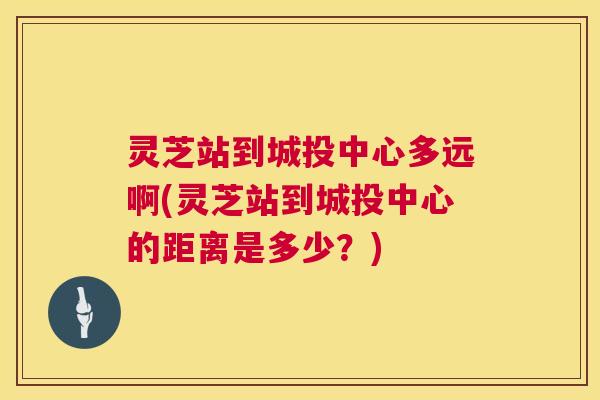 灵芝站到城投中心多远啊(灵芝站到城投中心的距离是多少？)