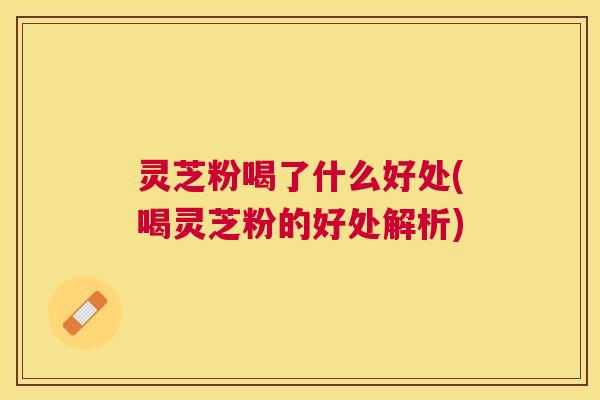 灵芝粉喝了什么好处(喝灵芝粉的好处解析) 灵芝粉喝了什么好处(喝灵芝粉的好处解析)