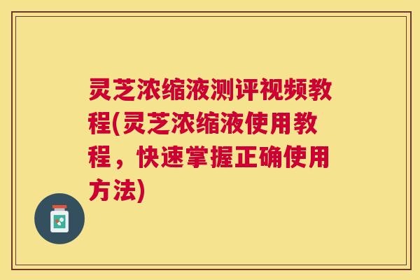 灵芝浓缩液测评视频教程(灵芝浓缩液使用教程,快速掌握正确使用方法) 灵芝浓缩液测评视频教程(灵芝浓缩液使用教程,快速掌握正确使用方法)
