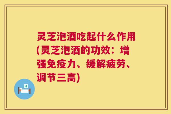 灵芝泡酒吃起什么作用(灵芝泡酒的功效:增强免疫力、缓解疲劳、调节) 灵芝泡酒吃起什么作用(灵芝泡酒的功效:增强免疫力、缓解疲劳、调节)