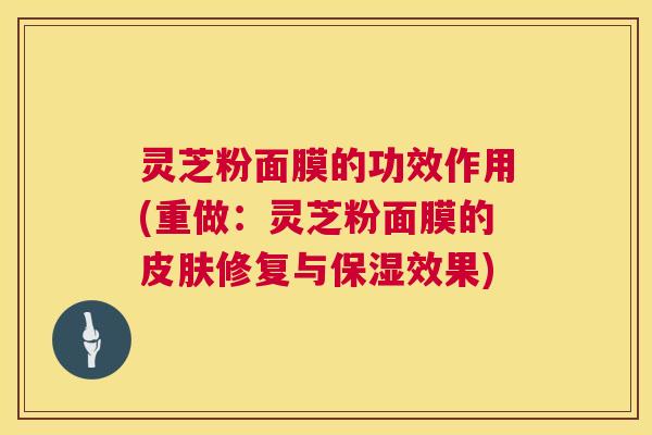 灵芝粉面膜的功效作用(重做：灵芝粉面膜的修复与保湿效果)