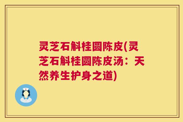灵芝石斛桂圆陈皮(灵芝石斛桂圆陈皮汤：天然养生护身之道)