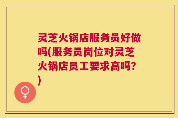 灵芝火锅店服务员好做吗(服务员岗位对灵芝火锅店员工要求高吗?) 灵芝火锅店服务员好做吗(服务员岗位对灵芝火锅店员工要求高吗?)
