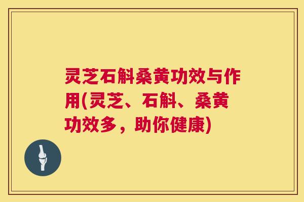 灵芝石斛桑黄功效与作用(灵芝、石斛、桑黄功效多,助你健康) 灵芝石斛桑黄功效与作用(灵芝、石斛、桑黄功效多,助你健康)