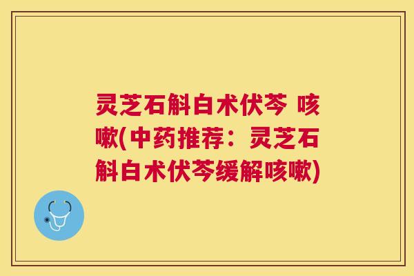 灵芝石斛白术伏芩 (推荐:灵芝石斛白术伏芩缓解) 灵芝石斛白术伏芩 (推荐:灵芝石斛白术伏芩缓解)