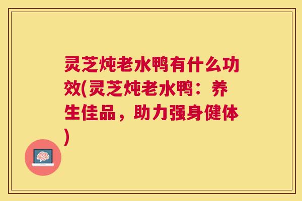 灵芝炖老水鸭有什么功效(灵芝炖老水鸭：养生佳品，助力强身健体)