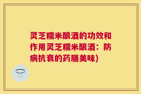 灵芝糯米酿酒的功效和作用灵芝糯米酿酒:防抗衰的药膳美味) 灵芝糯米酿酒的功效和作用灵芝糯米酿酒:防抗衰的药膳美味)