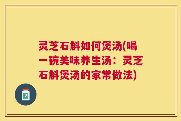 灵芝石斛如何煲汤(喝一碗美味养生汤:灵芝石斛煲汤的家常做法) 灵芝石斛如何煲汤(喝一碗美味养生汤:灵芝石斛煲汤的家常做法)