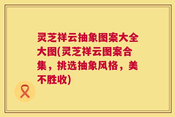 灵芝祥云抽象图案大全大图(灵芝祥云图案合集，挑选抽象风格，美不胜收)