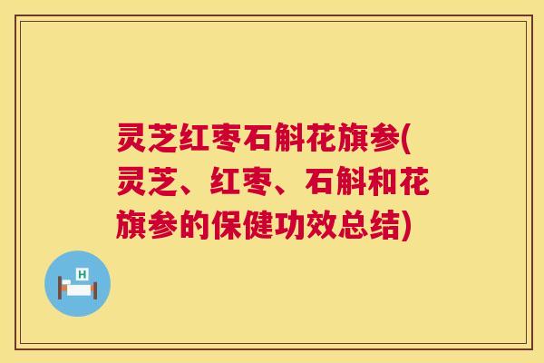 灵芝红枣石斛花旗参(灵芝、红枣、石斛和花旗参的保健功效总结) 灵芝红枣石斛花旗参(灵芝、红枣、石斛和花旗参的保健功效总结)