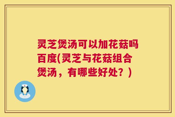 灵芝煲汤可以加花菇吗百度(灵芝与花菇组合煲汤,有哪些好处?) 灵芝煲汤可以加花菇吗百度(灵芝与花菇组合煲汤,有哪些好处?)