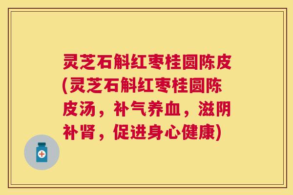 灵芝石斛红枣桂圆陈皮(灵芝石斛红枣桂圆陈皮汤,,滋阴补,促进身心健康) 灵芝石斛红枣桂圆陈皮(灵芝石斛红枣桂圆陈皮汤,,滋阴补,促进身心健康)