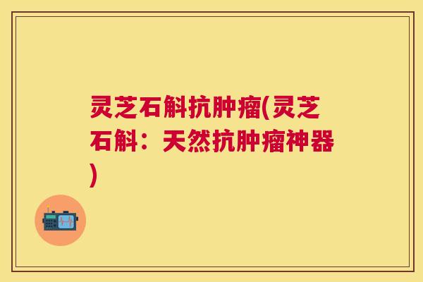灵芝石斛抗(灵芝石斛:天然抗神器) 灵芝石斛抗(灵芝石斛:天然抗神器)