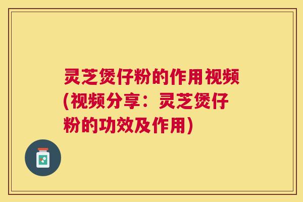 灵芝煲仔粉的作用视频(视频分享:灵芝煲仔粉的功效及作用) 灵芝煲仔粉的作用视频(视频分享:灵芝煲仔粉的功效及作用)