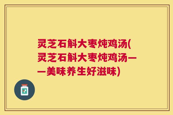 灵芝石斛大枣炖鸡汤(灵芝石斛大枣炖鸡汤——美味养生好滋味) 灵芝石斛大枣炖鸡汤(灵芝石斛大枣炖鸡汤——美味养生好滋味)