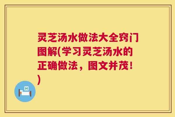 灵芝汤水做法大全窍门图解(学习灵芝汤水的正确做法,图文并茂!) 灵芝汤水做法大全窍门图解(学习灵芝汤水的正确做法,图文并茂!)