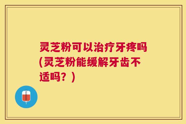 灵芝粉可以牙疼吗(灵芝粉能缓解牙齿不适吗?) 灵芝粉可以牙疼吗(灵芝粉能缓解牙齿不适吗?)