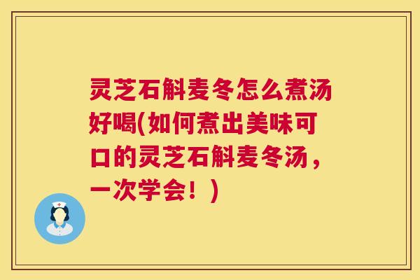 灵芝石斛麦冬怎么煮汤好喝(如何煮出美味可口的灵芝石斛麦冬汤,一次学会!) 灵芝石斛麦冬怎么煮汤好喝(如何煮出美味可口的灵芝石斛麦冬汤,一次学会!)
