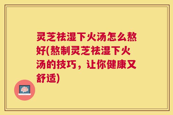 灵芝祛湿下火汤怎么熬好(熬制灵芝祛湿下火汤的技巧,让你健康又舒适) 灵芝祛湿下火汤怎么熬好(熬制灵芝祛湿下火汤的技巧,让你健康又舒适)