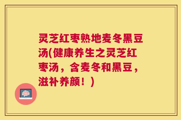 灵芝红枣熟地麦冬黑豆汤(健康养生之灵芝红枣汤，含麦冬和黑豆，滋补养颜！)