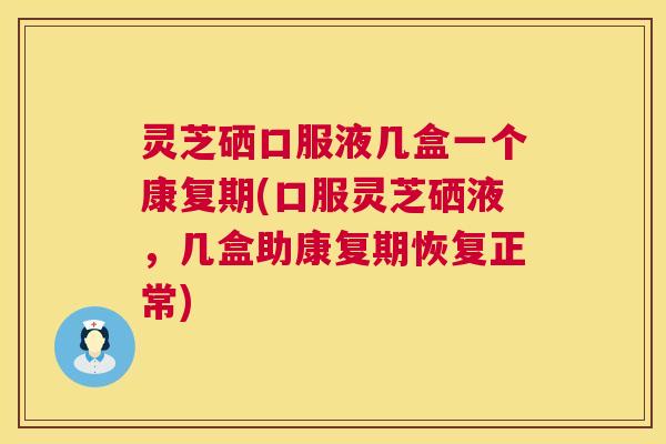 灵芝硒口服液几盒一个康复期(口服灵芝硒液,几盒助康复期恢复正常) 灵芝硒口服液几盒一个康复期(口服灵芝硒液,几盒助康复期恢复正常)