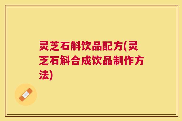灵芝石斛饮品配方(灵芝石斛合成饮品制作方法) 灵芝石斛饮品配方(灵芝石斛合成饮品制作方法)